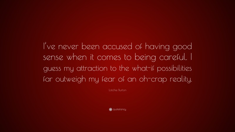 Lotchie Burton Quote: “I’ve never been accused of having good sense when it comes to being careful. I guess my attraction to the what-if possibilities far outweigh my fear of an oh-crap reality.”