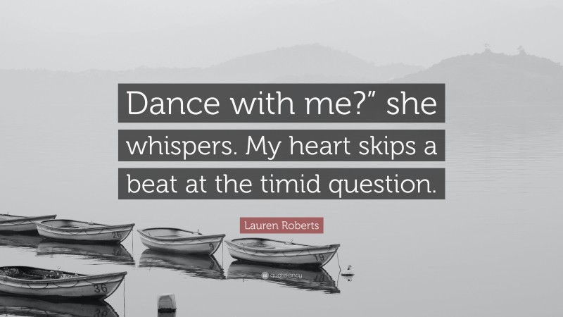 Lauren Roberts Quote: “Dance with me?” she whispers. My heart skips a beat at the timid question.”