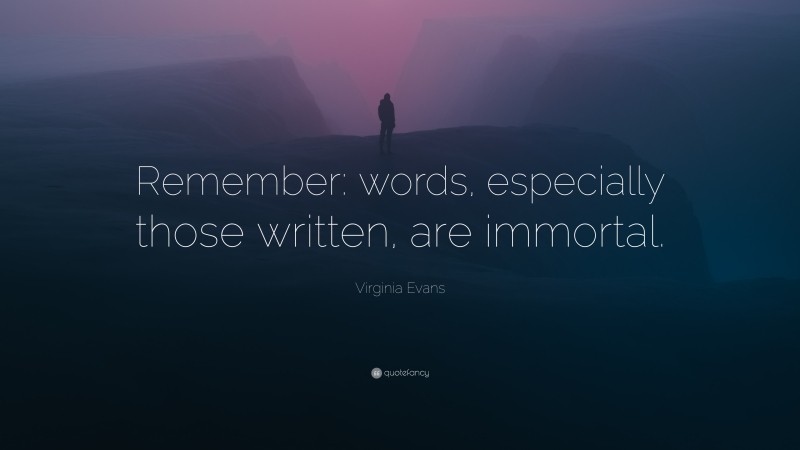 Virginia Evans Quote: “Remember: words, especially those written, are immortal.”