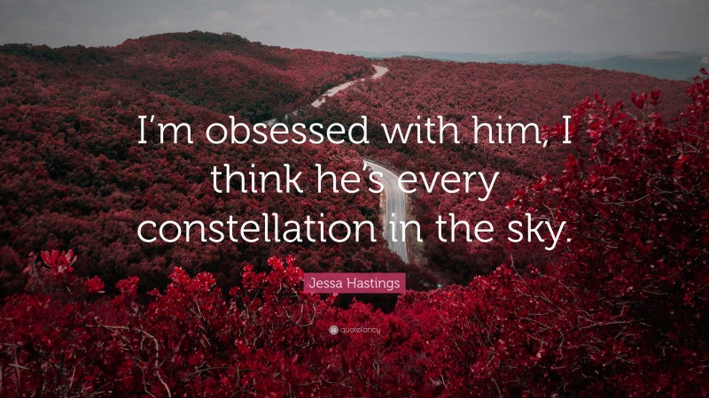 Jessa Hastings Quote: “I’m obsessed with him, I think he’s every constellation in the sky.”