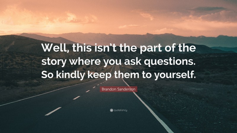 Brandon Sanderson Quote: “Well, this isn’t the part of the story where you ask questions. So kindly keep them to yourself.”