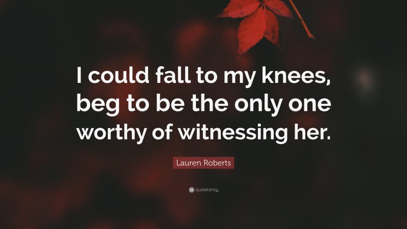 Lauren Roberts Quote: “I could fall to my knees, beg to be the only one worthy of witnessing her.”