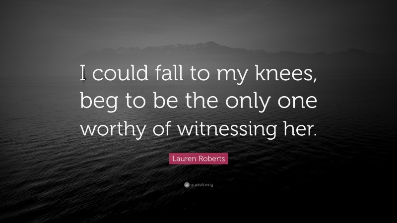Lauren Roberts Quote: “I could fall to my knees, beg to be the only one worthy of witnessing her.”