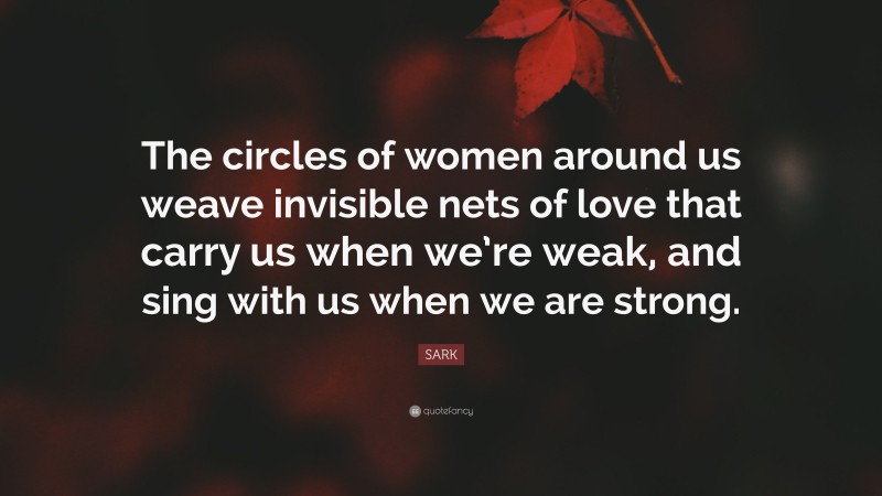 SARK Quote: “The circles of women around us weave invisible nets of love that carry us when we’re weak, and sing with us when we are strong.”
