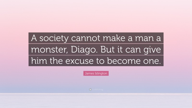 James Islington Quote: “A society cannot make a man a monster, Diago. But it can give him the excuse to become one.”