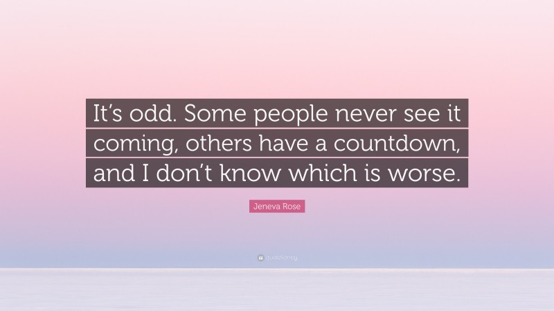 Jeneva Rose Quote: “It’s odd. Some people never see it coming, others have a countdown, and I don’t know which is worse.”