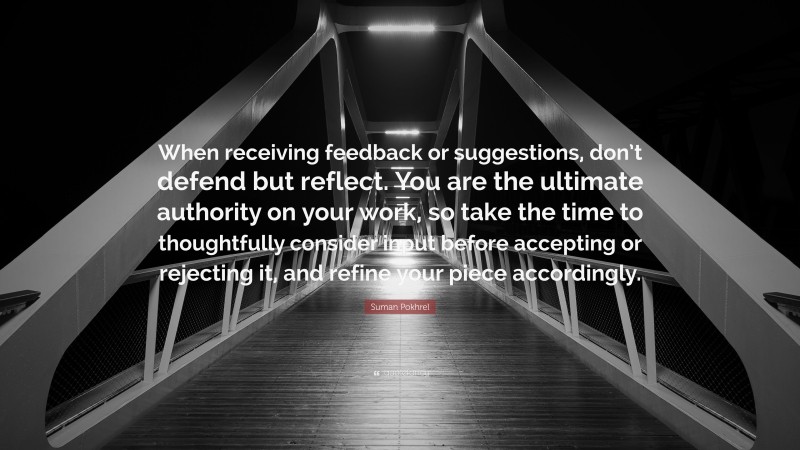 Suman Pokhrel Quote: “When receiving feedback or suggestions, don’t defend but reflect. You are the ultimate authority on your work, so take the time to thoughtfully consider input before accepting or rejecting it, and refine your piece accordingly.”