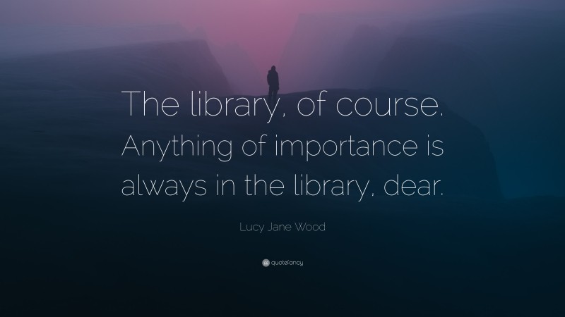 Lucy Jane Wood Quote: “The library, of course. Anything of importance is always in the library, dear.”