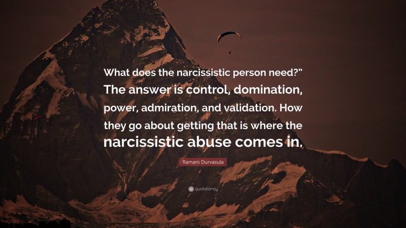 Ramani Durvasula Quote: “What does the narcissistic person need?” The answer is control, domination, power, admiration, and validation. How they go about getting that is where the narcissistic abuse comes in.”