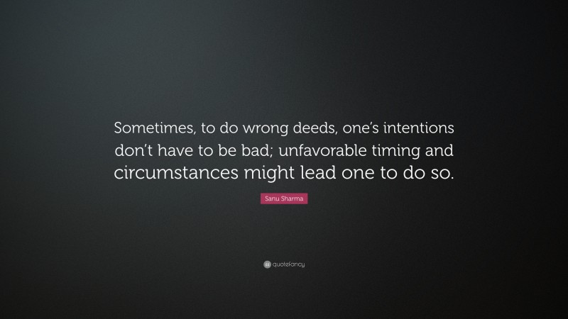Sanu Sharma Quote: “Sometimes, to do wrong deeds, one’s intentions don’t have to be bad; unfavorable timing and circumstances might lead one to do so.”