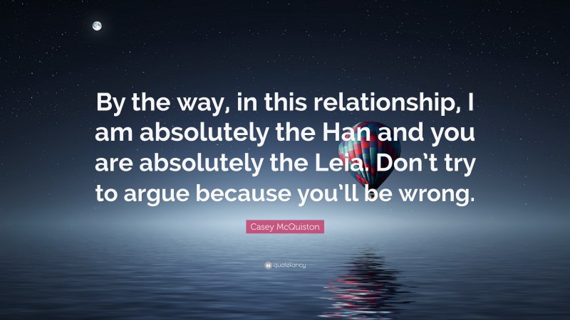 Casey McQuiston Quote: “By the way, in this relationship, I am absolutely the Han and you are absolutely the Leia. Don’t try to argue because you’ll be wrong.”