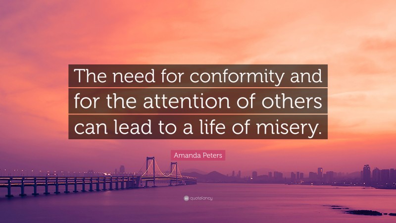 Amanda Peters Quote: “The need for conformity and for the attention of others can lead to a life of misery.”