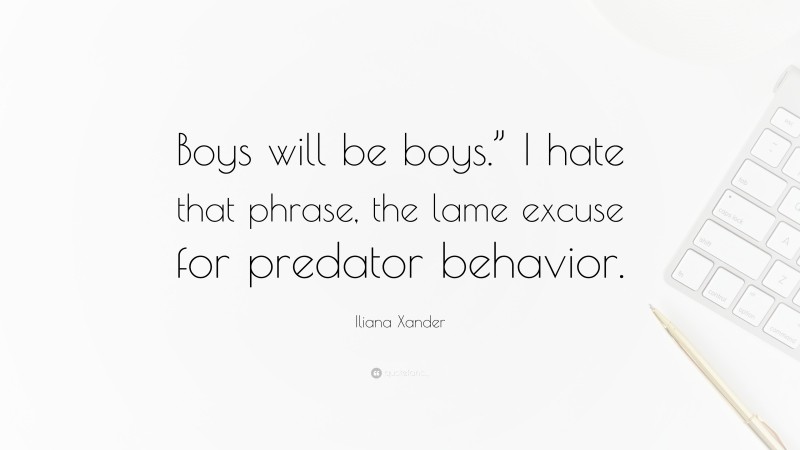 Iliana Xander Quote: “Boys will be boys.” I hate that phrase, the lame excuse for predator behavior.”