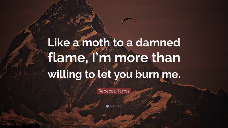 Rebecca Yarros Quote: “Like a moth to a damned flame, I’m more than willing to let you burn me.”