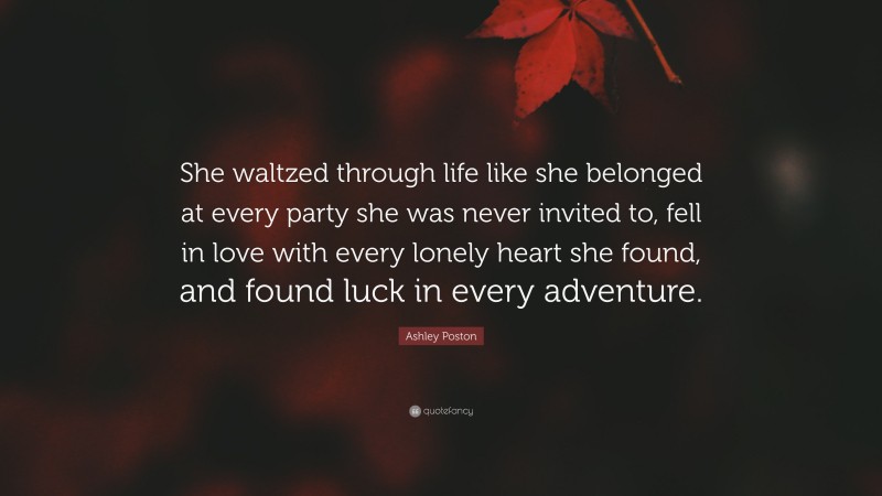Ashley Poston Quote: “She waltzed through life like she belonged at every party she was never invited to, fell in love with every lonely heart she found, and found luck in every adventure.”