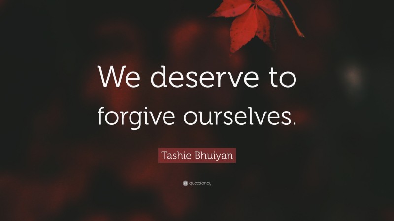 Tashie Bhuiyan Quote: “We deserve to forgive ourselves.”