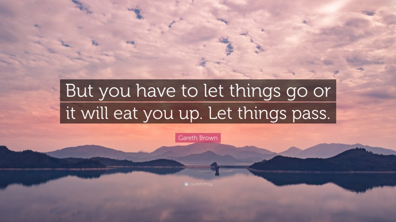 Gareth Brown Quote: “But you have to let things go or it will eat you up. Let things pass.”