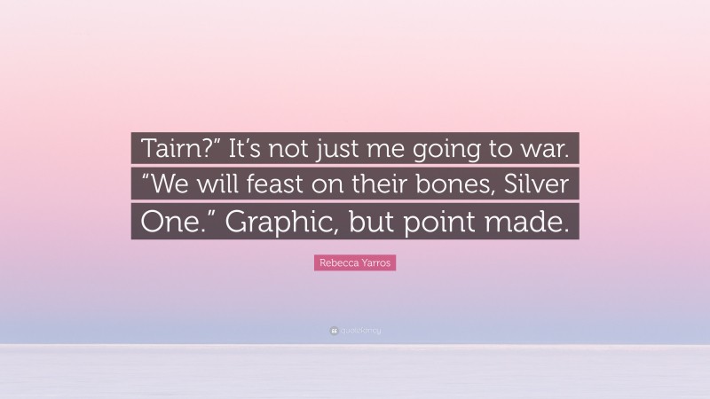 Rebecca Yarros Quote: “Tairn?” It’s not just me going to war. “We will feast on their bones, Silver One.” Graphic, but point made.”