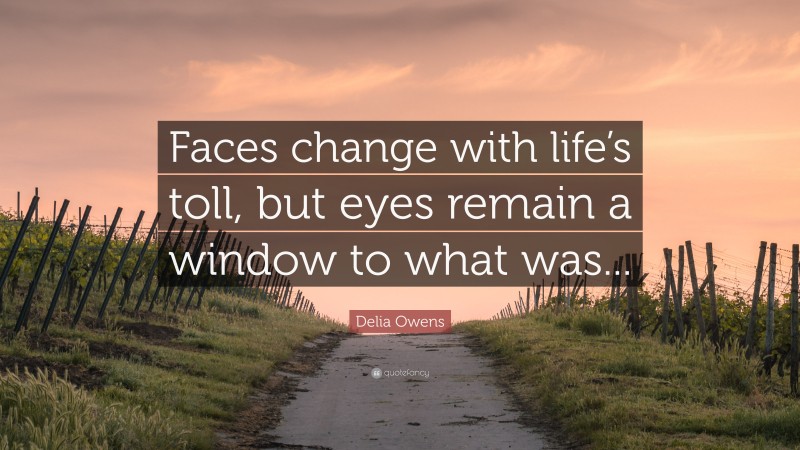 Delia Owens Quote: “Faces change with life’s toll, but eyes remain a window to what was...”