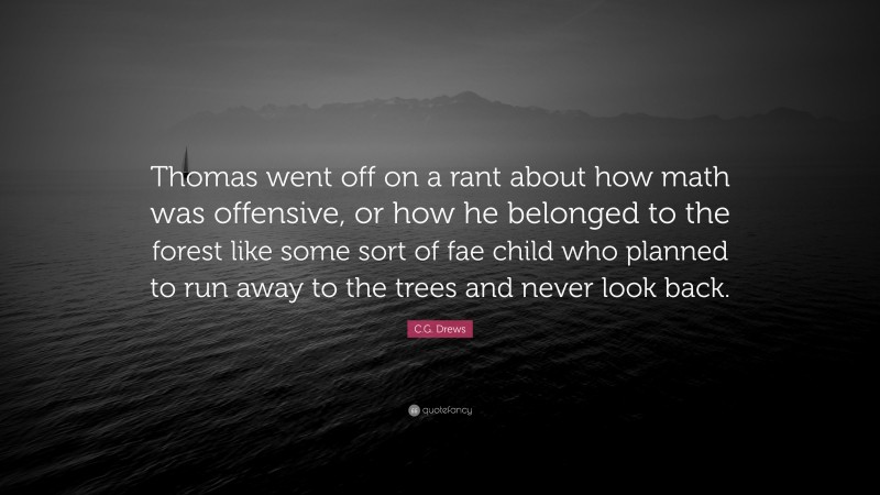C.G. Drews Quote: “Thomas went off on a rant about how math was offensive, or how he belonged to the forest like some sort of fae child who planned to run away to the trees and never look back.”