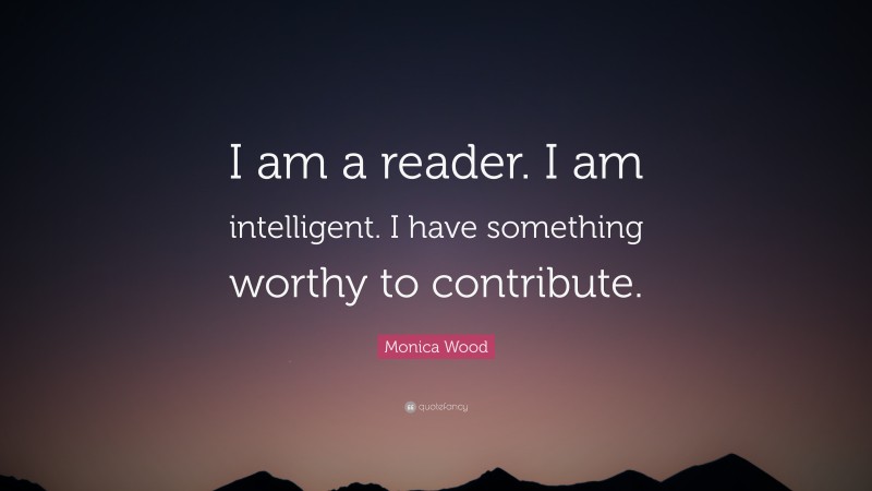 Monica Wood Quote: “I am a reader. I am intelligent. I have something worthy to contribute.”