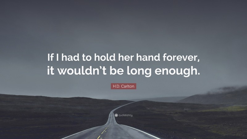 H.D. Carlton Quote: “If I had to hold her hand forever, it wouldn’t be long enough.”