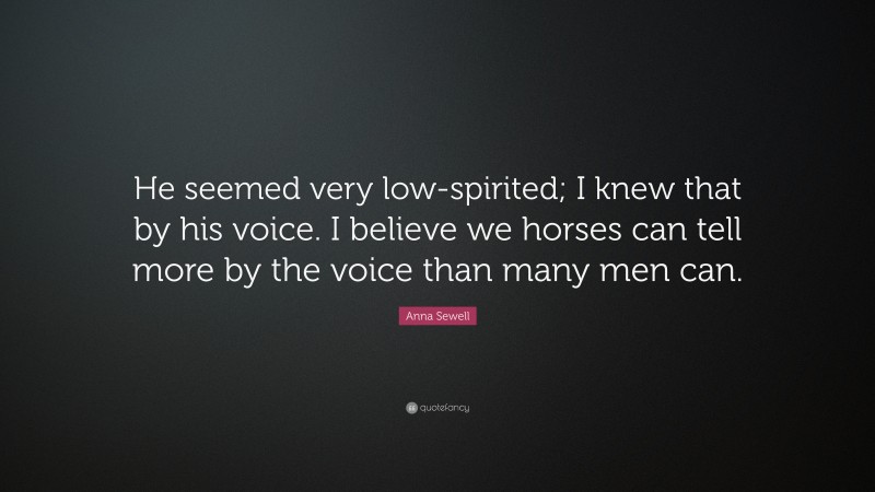 Anna Sewell Quote: “He seemed very low-spirited; I knew that by his voice. I believe we horses can tell more by the voice than many men can.”