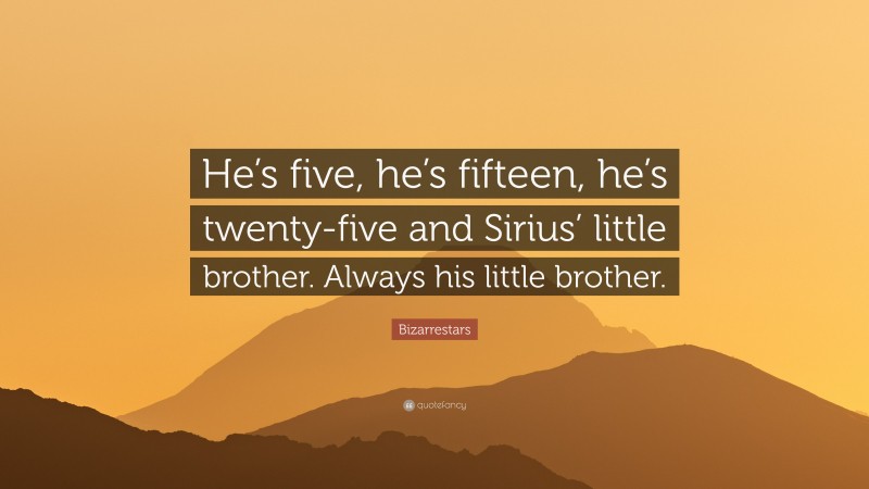 Bizarrestars Quote: “He’s five, he’s fifteen, he’s twenty-five and Sirius’ little brother. Always his little brother.”