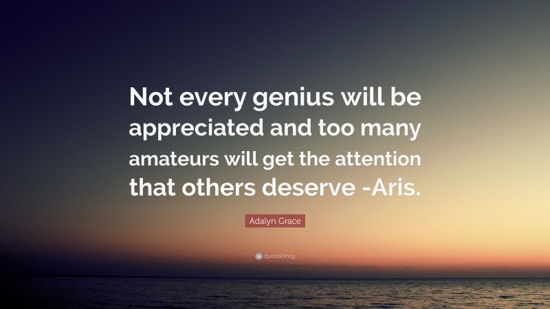 Adalyn Grace Quote: “Not every genius will be appreciated and too many amateurs will get the attention that others deserve -Aris.”