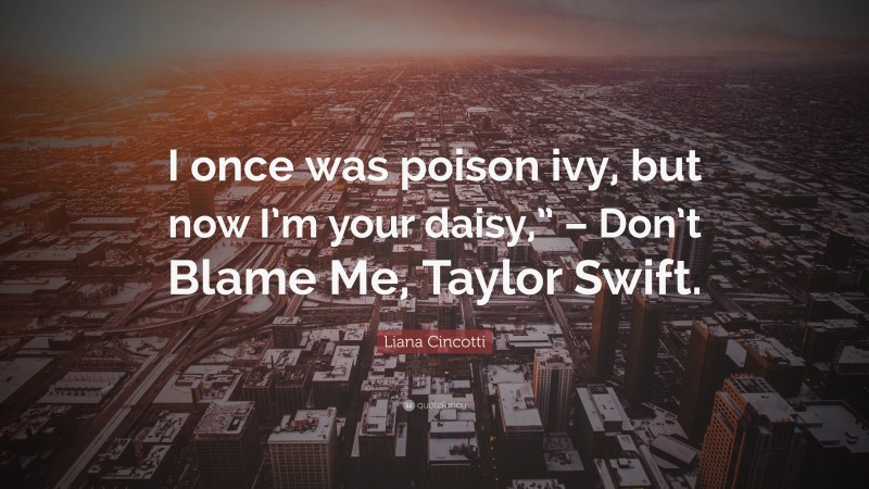 Liana Cincotti Quote: “I once was poison ivy, but now I’m your daisy,” – Don’t Blame Me, Taylor Swift.”