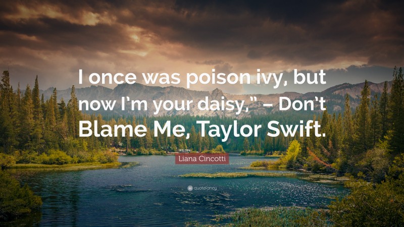 Liana Cincotti Quote: “I once was poison ivy, but now I’m your daisy,” – Don’t Blame Me, Taylor Swift.”