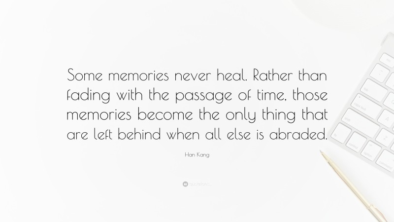 Han Kang Quote: “Some memories never heal. Rather than fading with the passage of time, those memories become the only thing that are left behind when all else is abraded.”