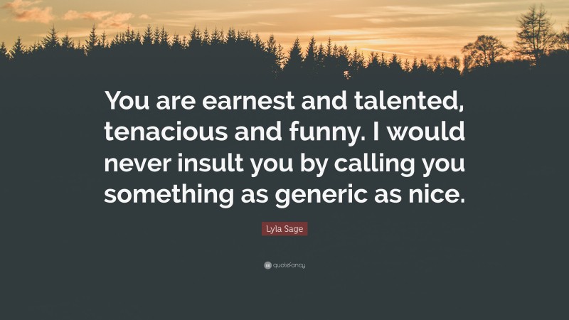Lyla Sage Quote: “You are earnest and talented, tenacious and funny. I would never insult you by calling you something as generic as nice.”