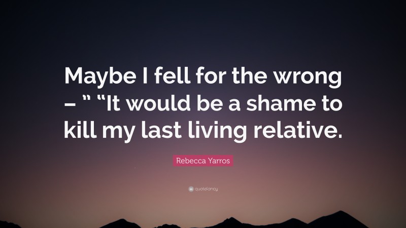 Rebecca Yarros Quote: “Maybe I fell for the wrong – ” “It would be a shame to kill my last living relative.”