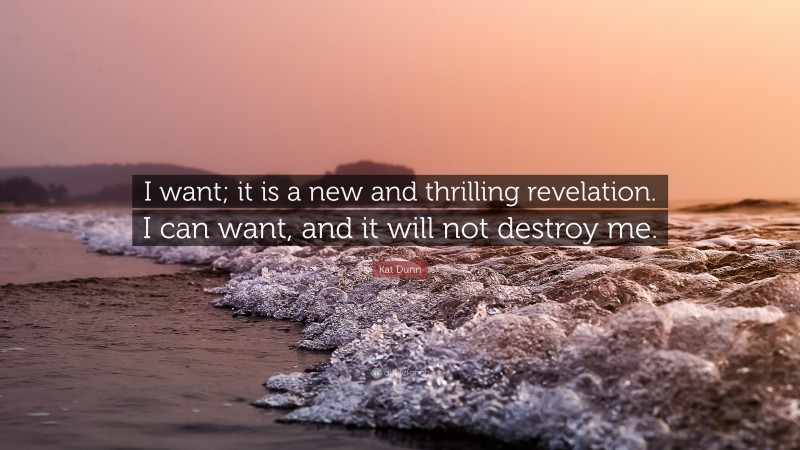 Kat Dunn Quote: “I want; it is a new and thrilling revelation. I can want, and it will not destroy me.”
