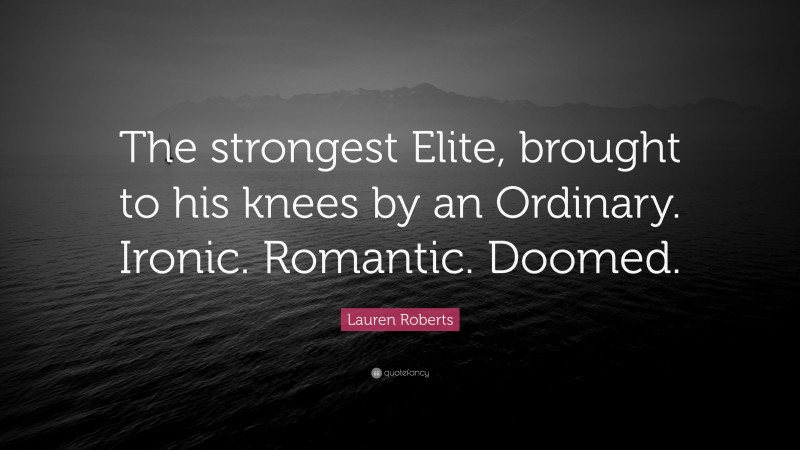 Lauren Roberts Quote: “The strongest Elite, brought to his knees by an Ordinary. Ironic. Romantic. Doomed.”