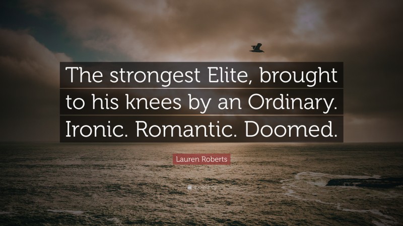 Lauren Roberts Quote: “The strongest Elite, brought to his knees by an Ordinary. Ironic. Romantic. Doomed.”