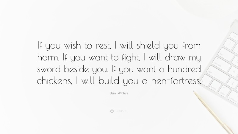 Demi Winters Quote: “If you wish to rest, I will shield you from harm. If you want to fight, I will draw my sword beside you. If you want a hundred chickens, I will build you a hen-fortress.”