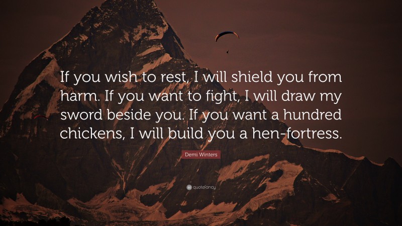 Demi Winters Quote: “If you wish to rest, I will shield you from harm. If you want to fight, I will draw my sword beside you. If you want a hundred chickens, I will build you a hen-fortress.”
