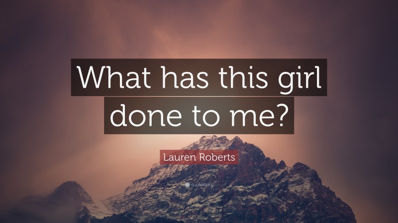 Lauren Roberts Quote: “What has this girl done to me?”