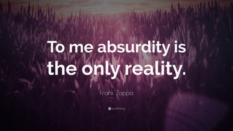 Frank Zappa Quote: “To me absurdity is the only reality.”