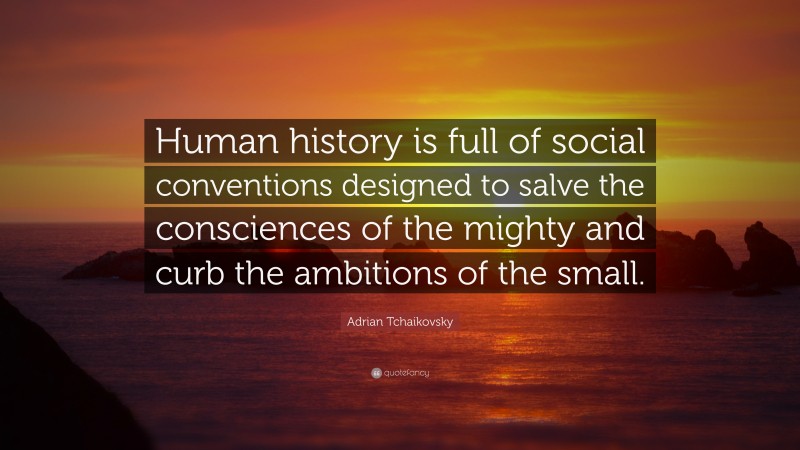 Adrian Tchaikovsky Quote: “Human history is full of social conventions designed to salve the consciences of the mighty and curb the ambitions of the small.”