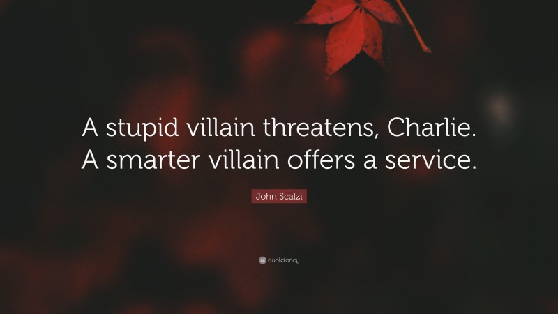 John Scalzi Quote: “A stupid villain threatens, Charlie. A smarter villain offers a service.”