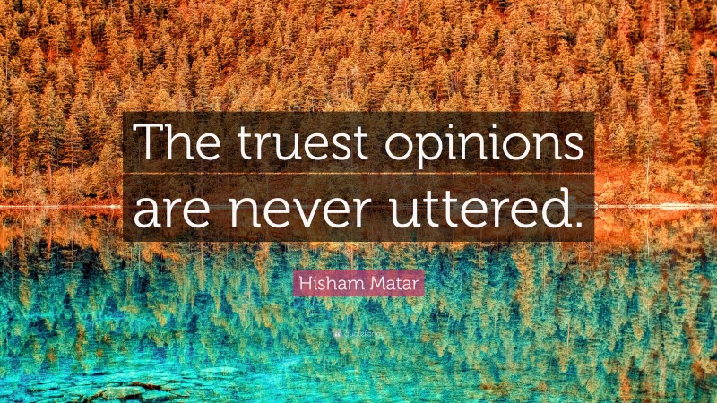 Hisham Matar Quote: “The truest opinions are never uttered.”