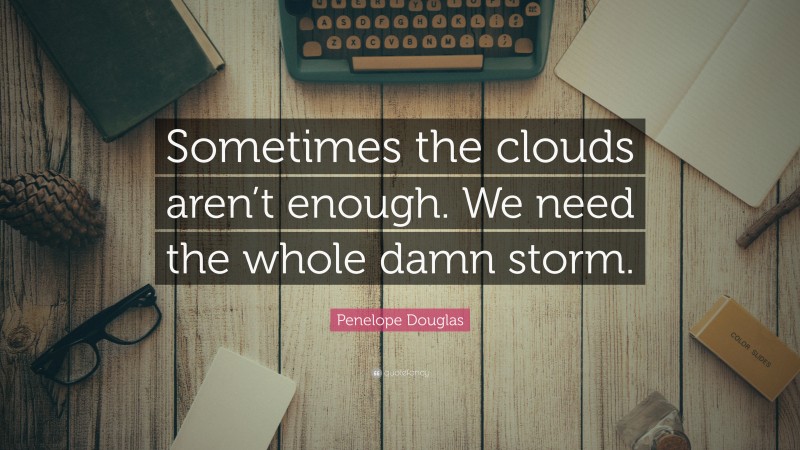 Penelope Douglas Quote: “Sometimes the clouds aren’t enough. We need the whole damn storm.”