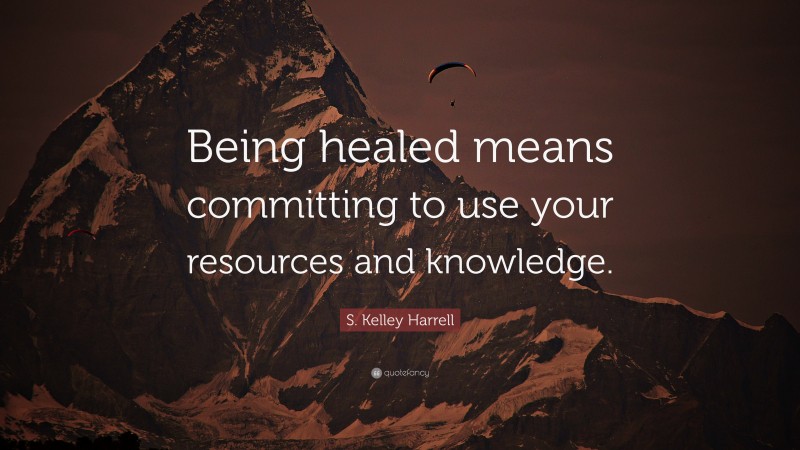 S. Kelley Harrell Quote: “Being healed means committing to use your resources and knowledge.”