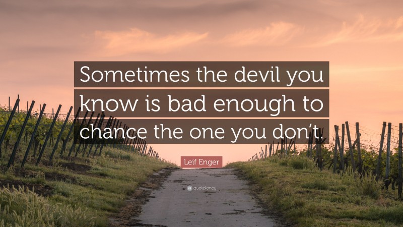Leif Enger Quote: “Sometimes the devil you know is bad enough to chance the one you don’t.”