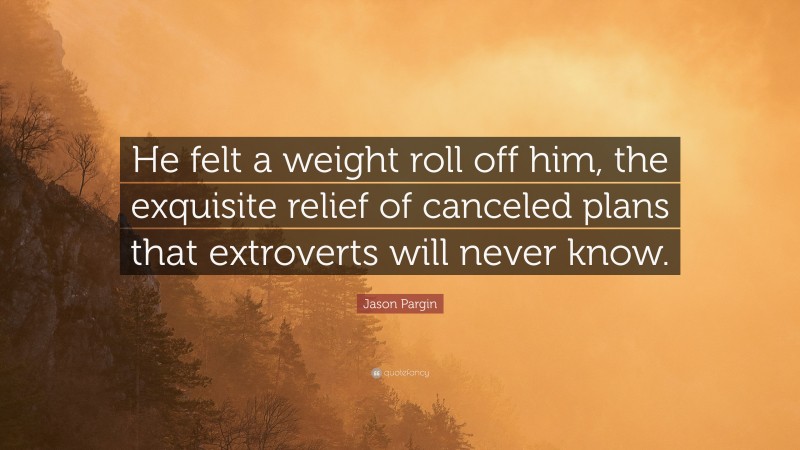 Jason Pargin Quote: “He felt a weight roll off him, the exquisite relief of canceled plans that extroverts will never know.”