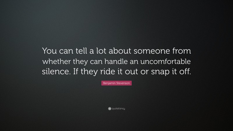 Benjamin Stevenson Quote: “You can tell a lot about someone from whether they can handle an uncomfortable silence. If they ride it out or snap it off.”