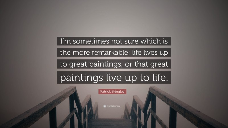 Patrick Bringley Quote: “I’m sometimes not sure which is the more remarkable: life lives up to great paintings, or that great paintings live up to life.”